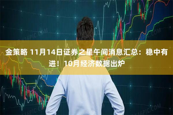 金策略 11月14日证券之星午间消息汇总:稳中有进!10月经济数据出炉