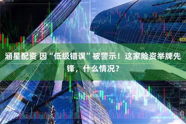 涵星配资 因“低级错误”被警示！这家险资举牌先锋，什么情况？