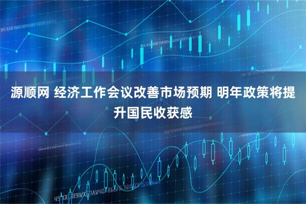 源顺网 经济工作会议改善市场预期 明年政策将提升国民收获感