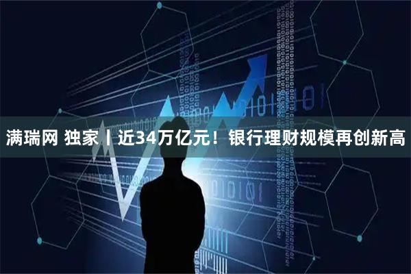满瑞网 独家丨近34万亿元！银行理财规模再创新高