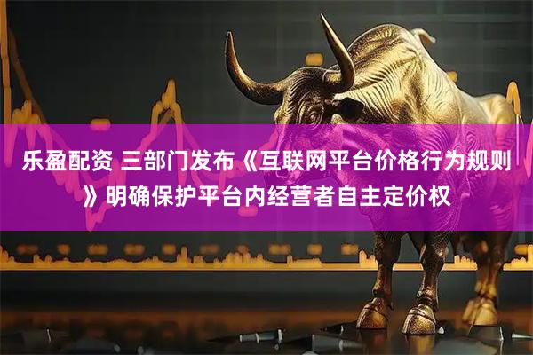 乐盈配资 三部门发布《互联网平台价格行为规则》明确保护平台内经营者自主定价权