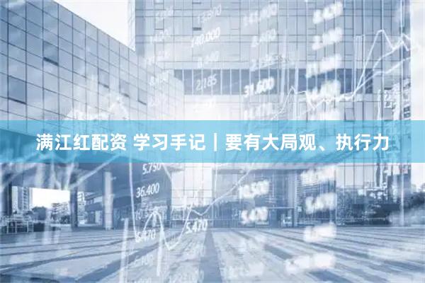 满江红配资 学习手记|要有大局观、执行力