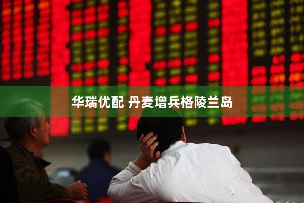 华瑞优配 丹麦增兵格陵兰岛