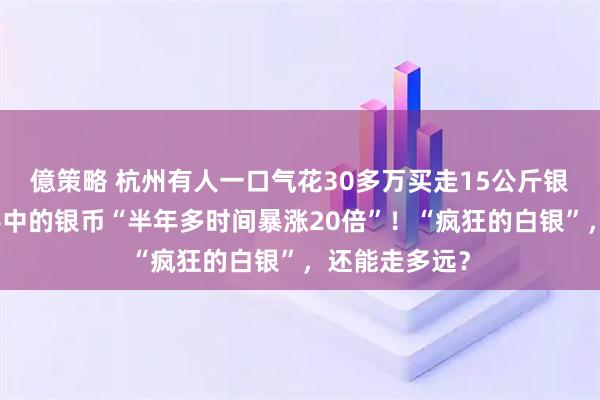 億策略 杭州有人一口气花30多万买走15公斤银砖，还有人手中的银币“半年多时间暴涨20倍”！“疯狂的白银”，还能走多远？