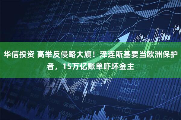 华信投资 高举反侵略大旗！泽连斯基要当欧洲保护者，15万亿账单吓坏金主