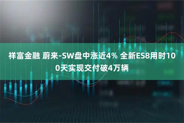 祥富金融 蔚来-SW盘中涨近4% 全新ES8用时100天实现交付破4万辆