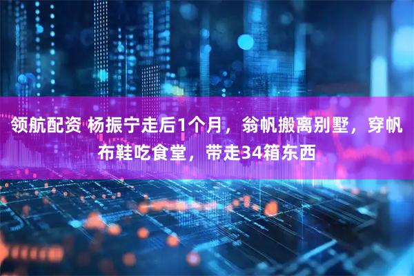 领航配资 杨振宁走后1个月，翁帆搬离别墅，穿帆布鞋吃食堂，带走34箱东西