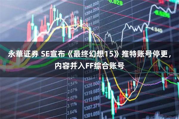 永華证券 SE宣布《最终幻想15》推特账号停更，内容并入FF综合账号