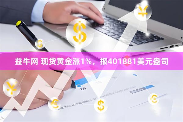 益牛网 现货黄金涨1%，报401881美元盎司