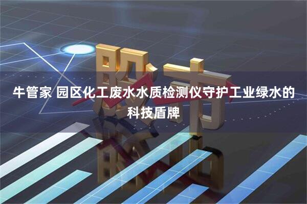 牛管家 园区化工废水水质检测仪守护工业绿水的科技盾牌