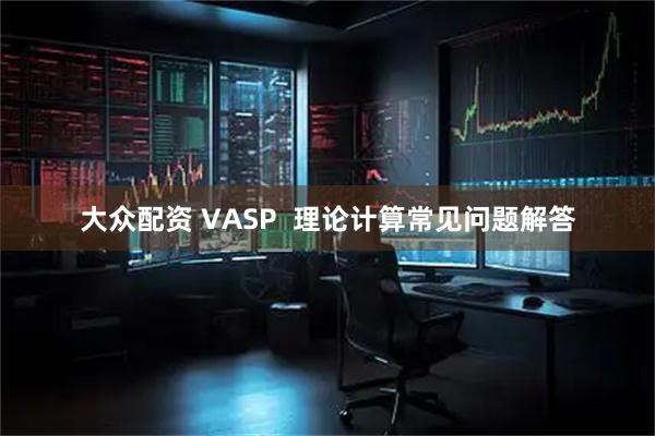 大众配资 VASP  理论计算常见问题解答