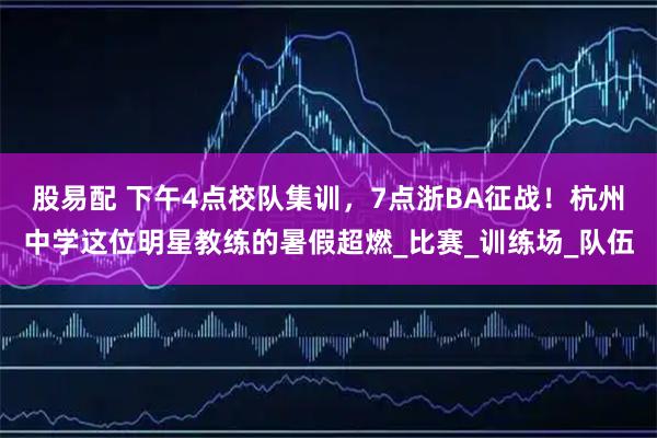 股易配 下午4点校队集训，7点浙BA征战！杭州中学这位明星教练的暑假超燃_比赛_训练场_队伍