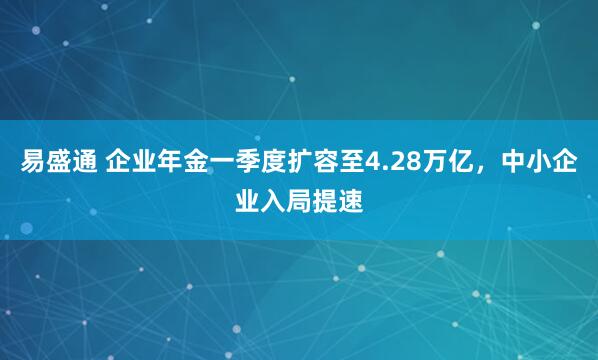 易盛通 企业年金一季度扩容至4.28万亿，中小企业入局提速