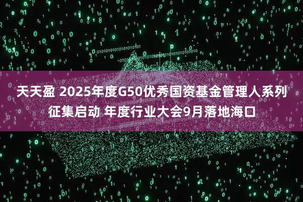 天天盈 2025年度G50优秀国资基金管理人系列征集启动 年度行业大会9月落地海口