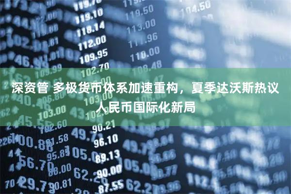 深资管 多极货币体系加速重构，夏季达沃斯热议人民币国际化新局