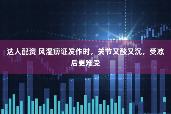达人配资 风湿痹证发作时，关节又酸又沉，受凉后更难受