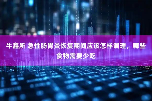 牛鑫所 急性肠胃炎恢复期间应该怎样调理，哪些食物需要少吃