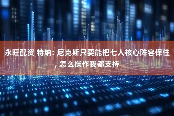 永旺配资 特纳: 尼克斯只要能把七人核心阵容保住, 怎么操作我都支持