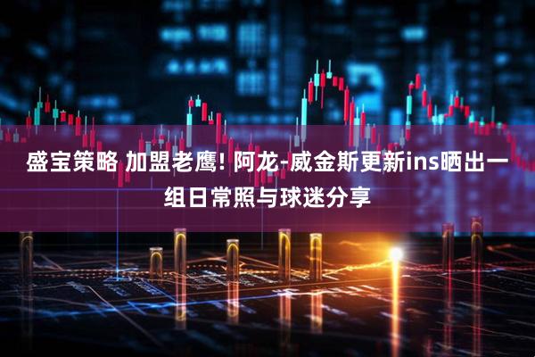 盛宝策略 加盟老鹰! 阿龙-威金斯更新ins晒出一组日常照与球迷分享