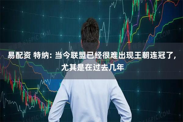 易配资 特纳: 当今联盟已经很难出现王朝连冠了, 尤其是在过去几年